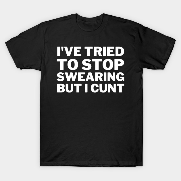 Ive Tried To Stop Swearing But I Cunt Offensive T Shirt Teepublic 